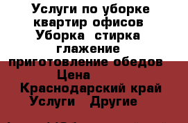 Услуги по уборке квартир,офисов. Уборка, стирка, глажение, приготовление обедов. › Цена ­ 500 - Краснодарский край Услуги » Другие   